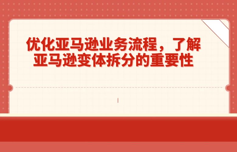优化亚马逊业务流程，了解亚马逊变体拆分的重要性