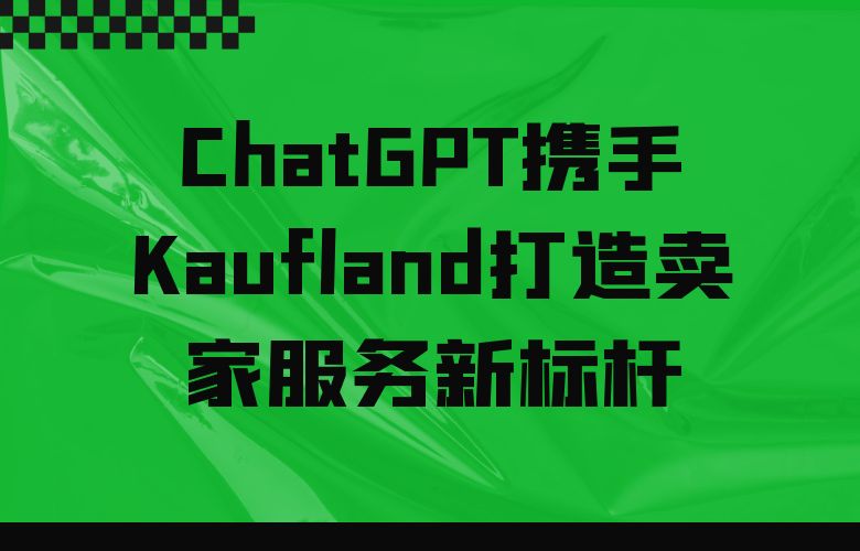 超越期望！ChatGPT携手Kaufland打造卖家服务新标杆