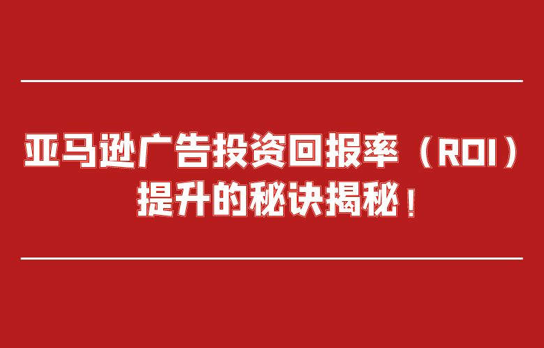 亚马逊广告投资回报率(ROI)提升的秘诀揭秘!
