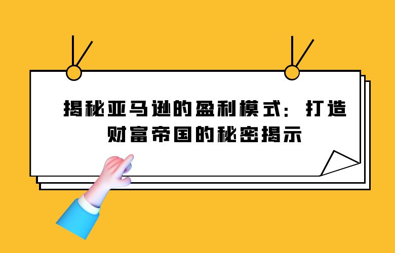 揭秘亚马逊的盈利模式:打造财富帝国的秘密揭示