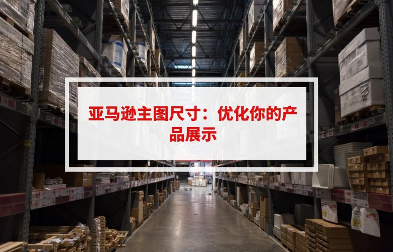 亚马逊主图尺寸:优化你的产品展示