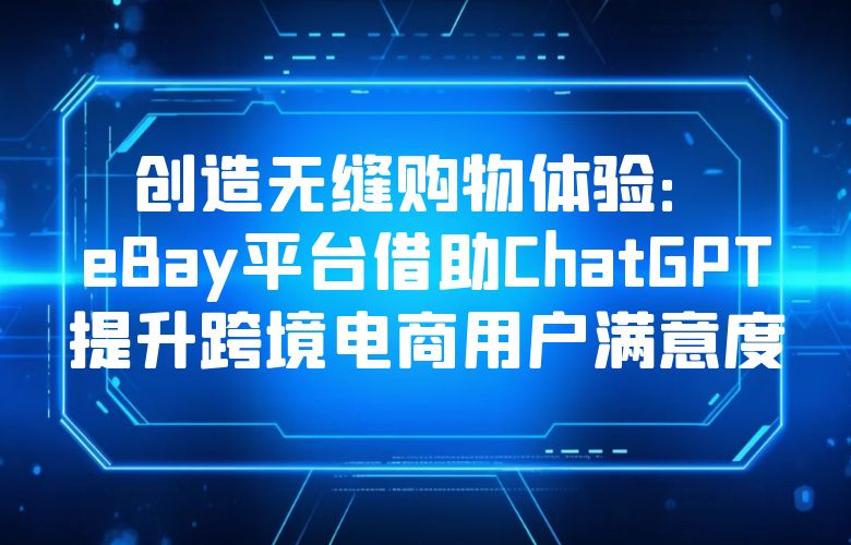 创造无缝购物体验：eBay平台借助ChatGPT提升跨境电商用户满意度