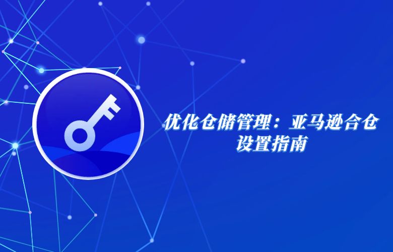 优化仓储管理:亚马逊合仓设置指南