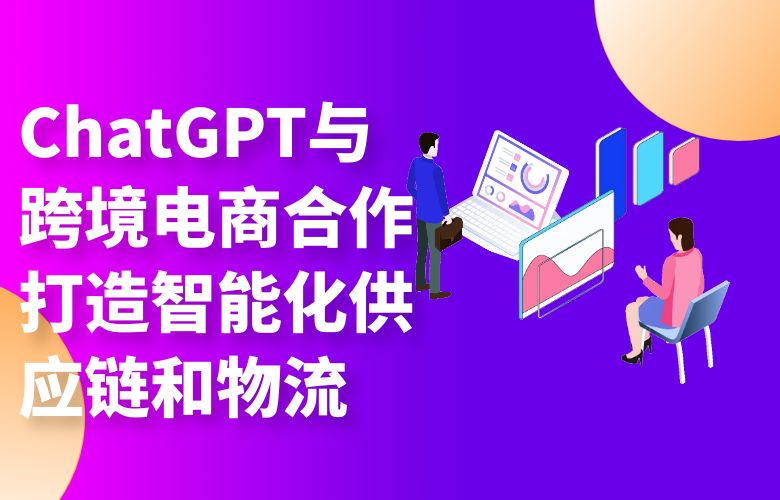 ChatGPT与跨境电商合作：打造智能化供应链和物流
