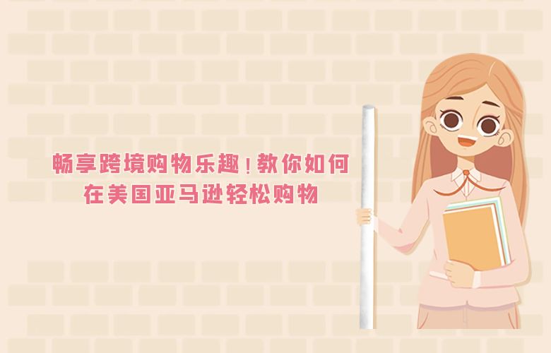 畅享跨境购物乐趣!教你如何在美国亚马逊轻松购物