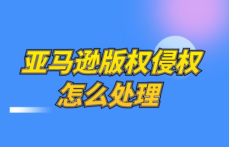 亚马逊版权侵权怎么处理