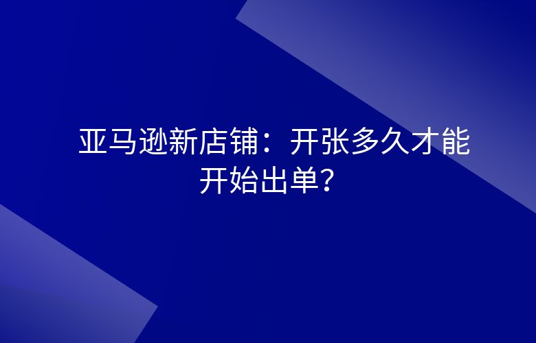 亚马逊新店铺：开张多久才能开始出单？