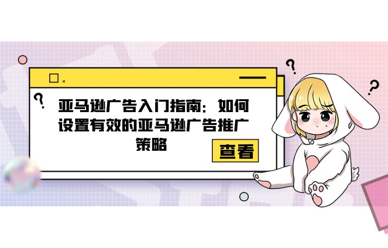 亚马逊广告入门指南：如何设置有效的亚马逊广告推广策略 