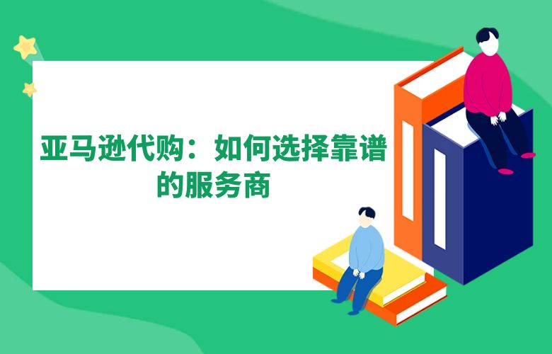 亚马逊代购:如何选择靠谱的服务商