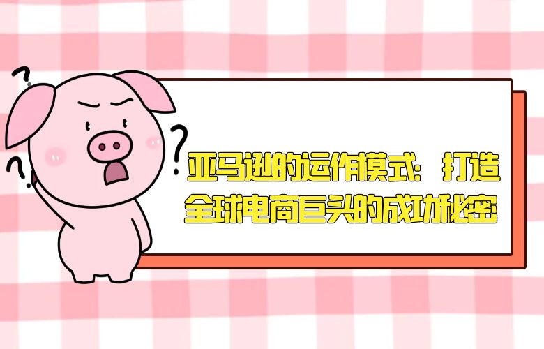 亚马逊的运作模式:打造全球电商巨头的成功秘密