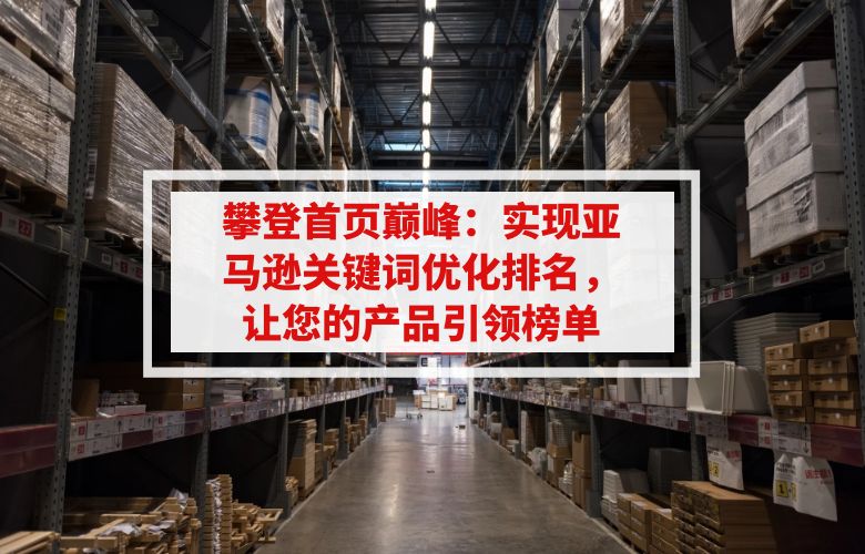 攀登首页巅峰:实现亚马逊关键词优化排名,让您的产品引领榜单