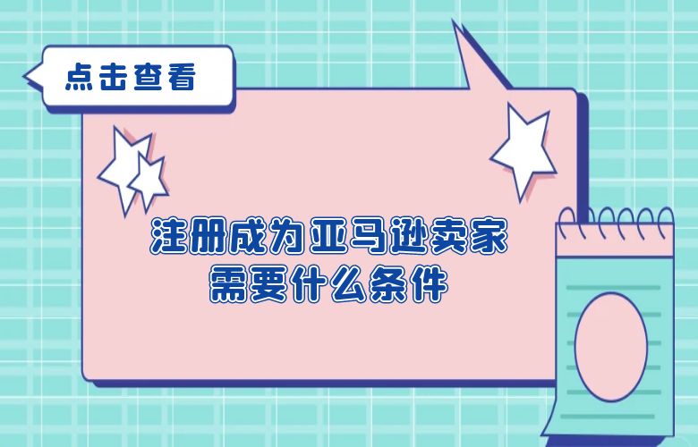 注册成为亚马逊卖家需要什么条件