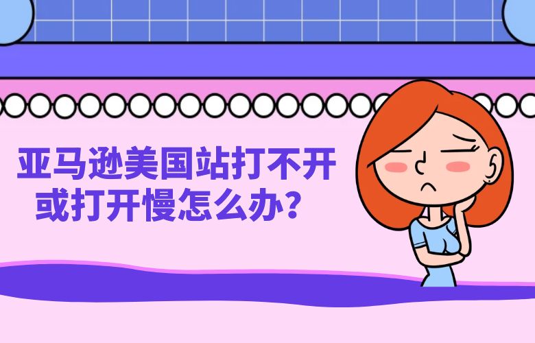 亚马逊美国站打不开或打开慢怎么办?