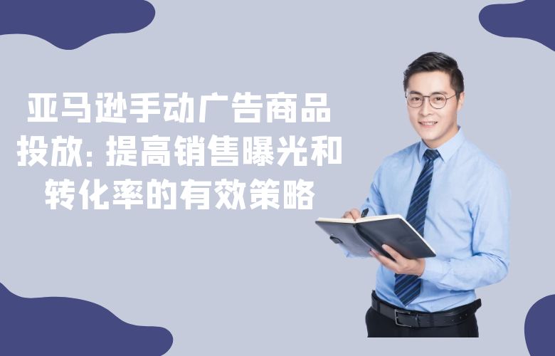 亚马逊手动广告商品投放：提高销售曝光和转化率的有效策略