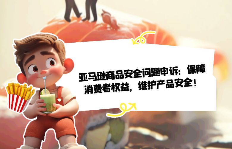 亚马逊商品安全问题申诉:保障消费者权益,维护产品安全!