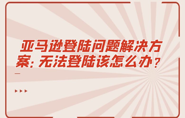 亚马逊登陆问题解决方案：无法登陆该怎么办？