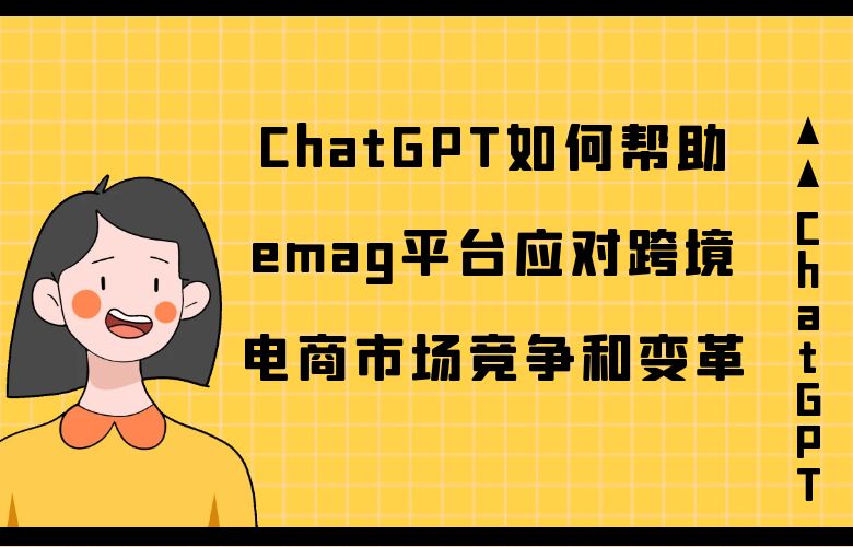 ChatGPT如何帮助emag平台应对跨境电商市场竞争和变革？