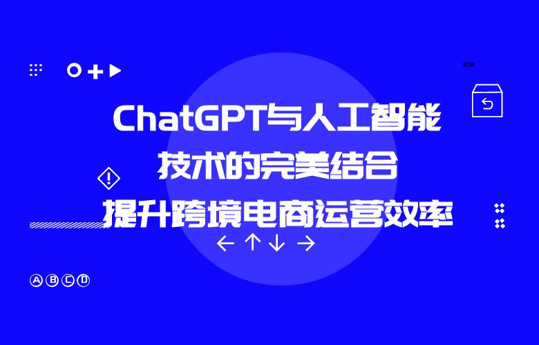 ChatGPT与人工智能技术的完美结合：提升跨境电商运营效率