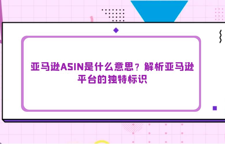亚马逊ASIN是什么意思？解析亚马逊平台的独特标识