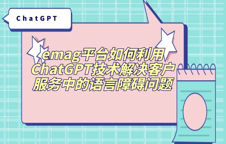 emag平台如何利用ChatGPT技术解决客户服务中的语言障碍问题?