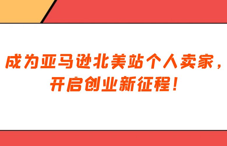 成为亚马逊北美站个人卖家,开启创业新征程!