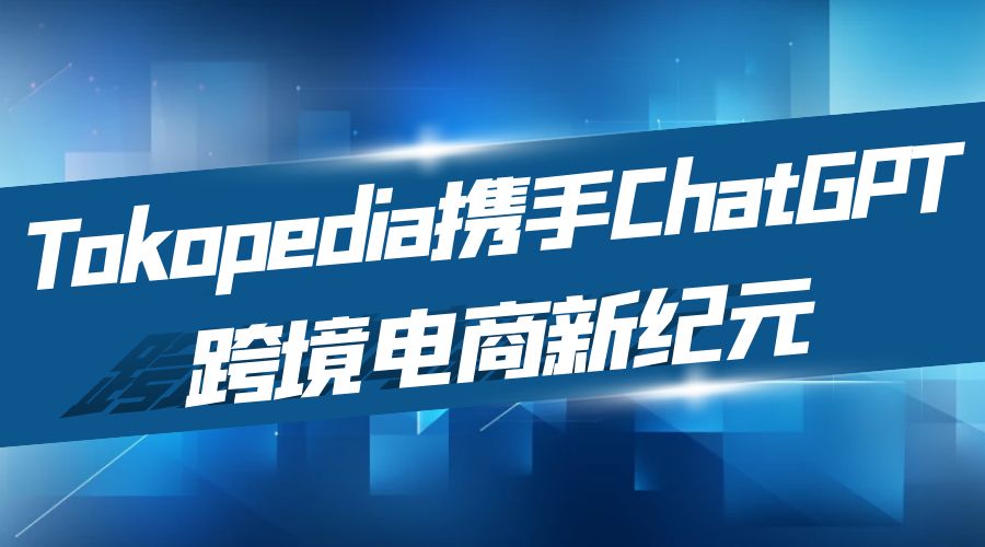 智能化助手崛起！Tokopedia与ChatGPT共创跨境电商新纪元