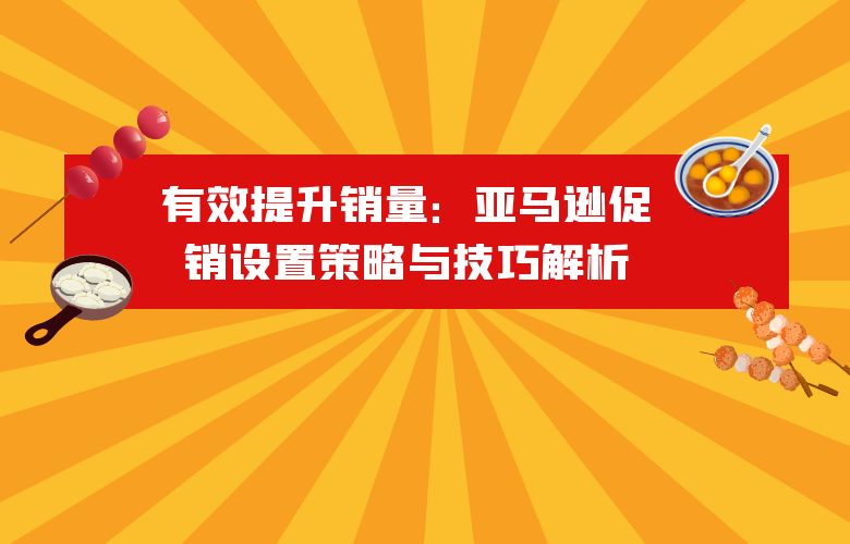 有效提升销量:亚马逊促销设置策略与技巧解析