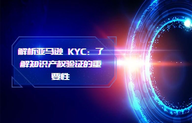 解析亚马逊 KYC：了解知识产权验证的重要性