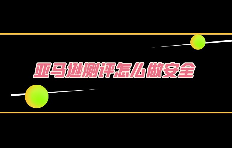亚马逊测评怎么做安全