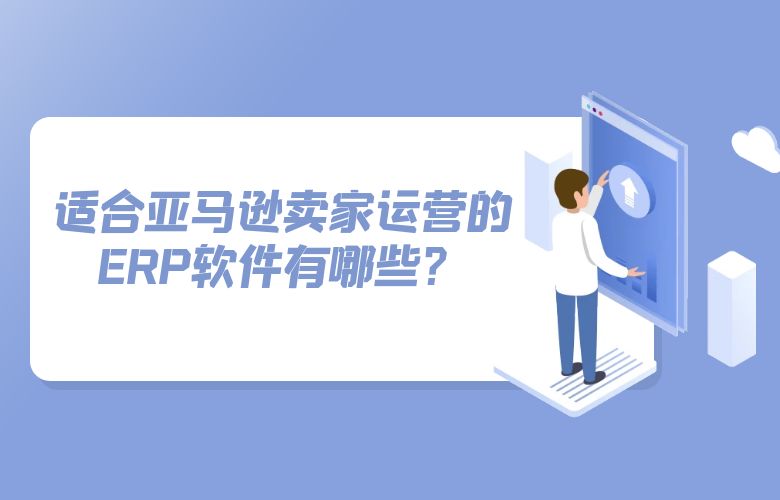 适合亚马逊卖家运营的ERP软件有哪些?