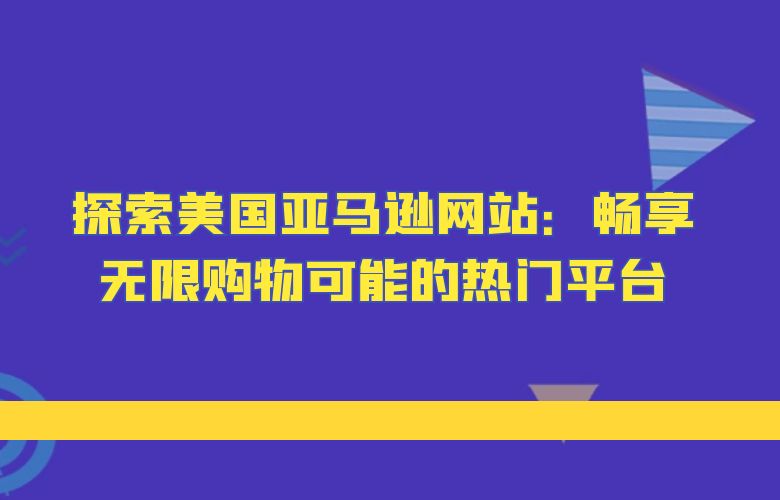 探索美国亚马逊网站：畅享无限购物可能的热门平台