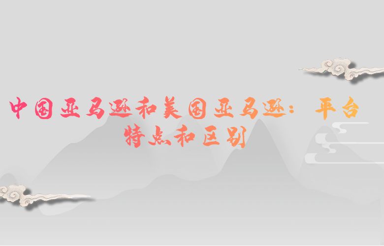 中国亚马逊和美国亚马逊:平台特点和区别