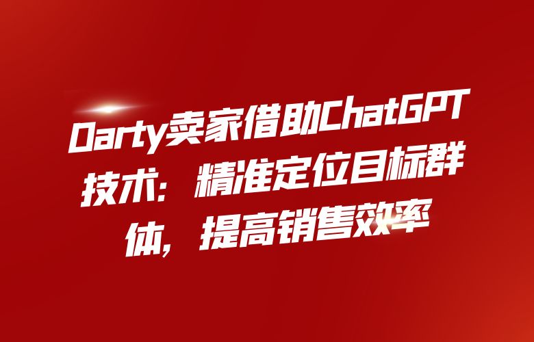 Darty卖家借助ChatGPT技术：精准定位目标群体，提高销售效率