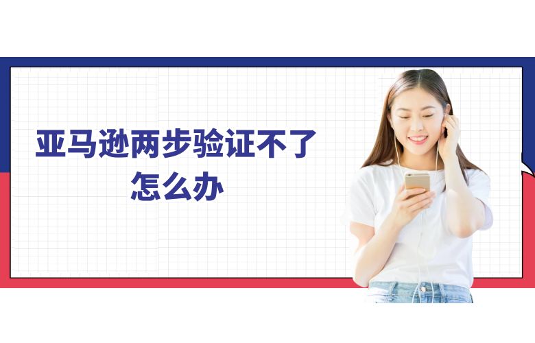 亚马逊两步验证不了怎么办