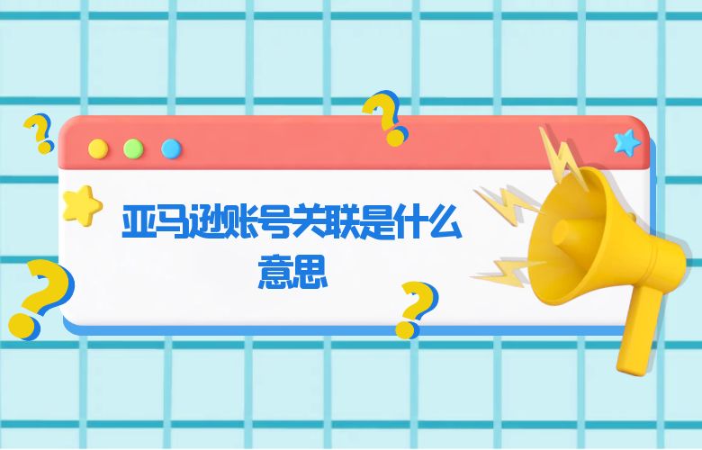亚马逊账号关联是什么意思