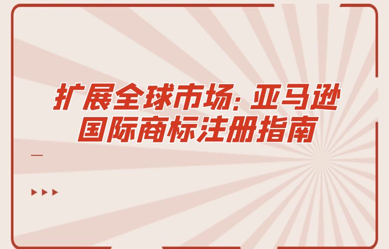 扩展全球市场:亚马逊国际商标注册指南
