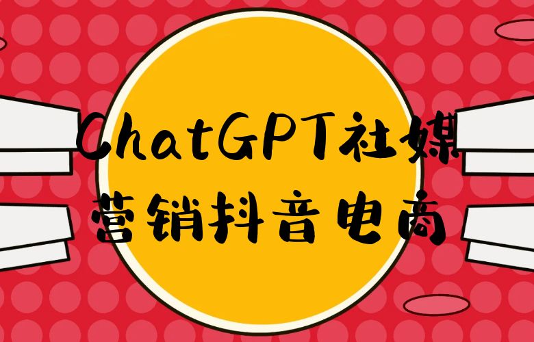 抖音电商社交媒体营销,ChatGPT帮你掌握精准推广技巧!