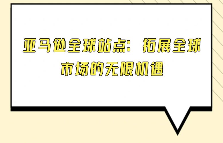 亚马逊全球站点：拓展全球市场的无限机遇