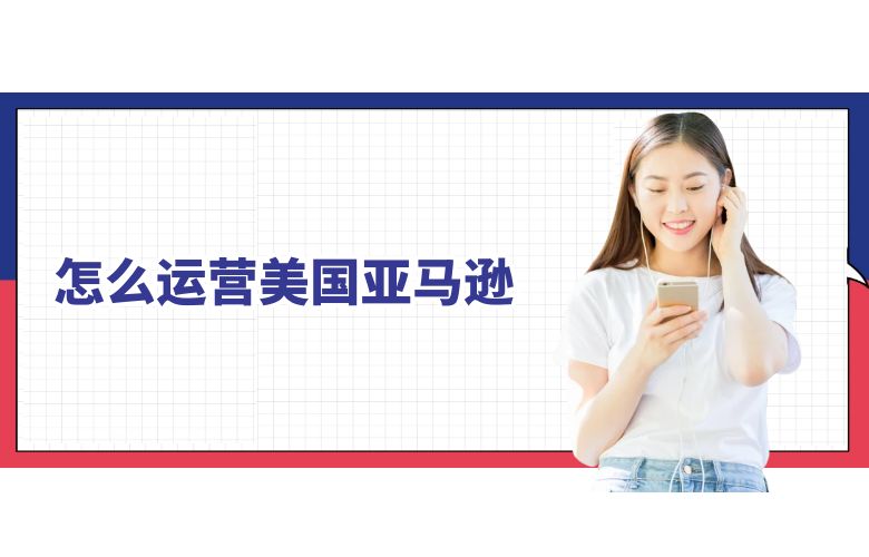 怎么运营美国亚马逊