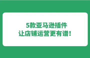 如何更好的精细化运营产品？5款亚马逊插件让店铺运营更有谱！