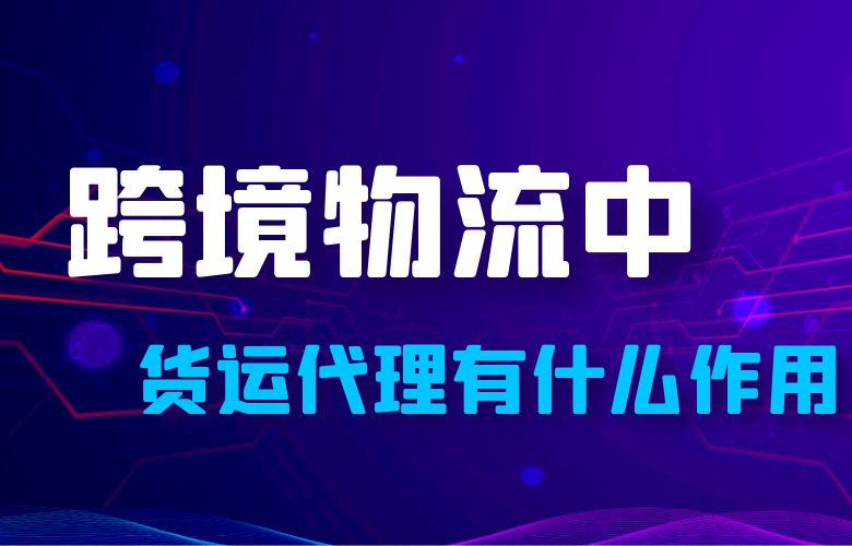 跨境物流中,货运代理有什么作用?
