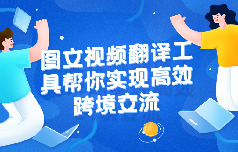 跨越语言和文化障碍,图文视频翻译工具帮你实现高效跨境交流