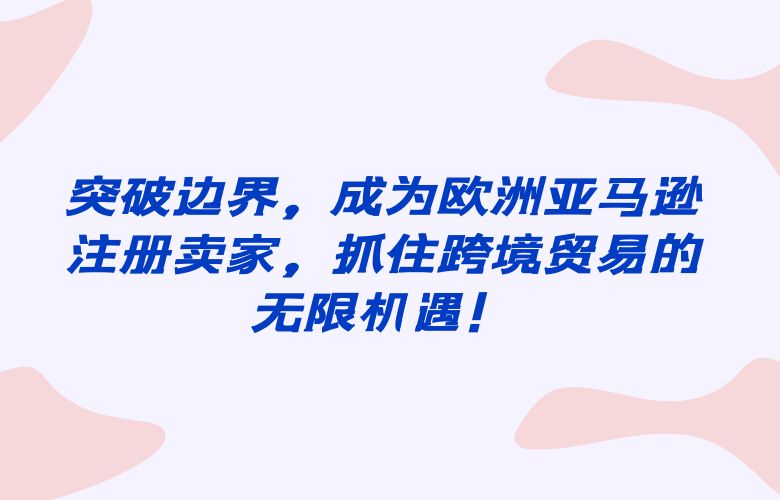 突破边界，成为欧洲亚马逊注册卖家，抓住跨境贸易的无限机遇！