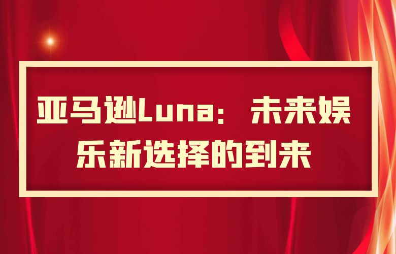 亚马逊Luna:未来娱乐新选择的到来
