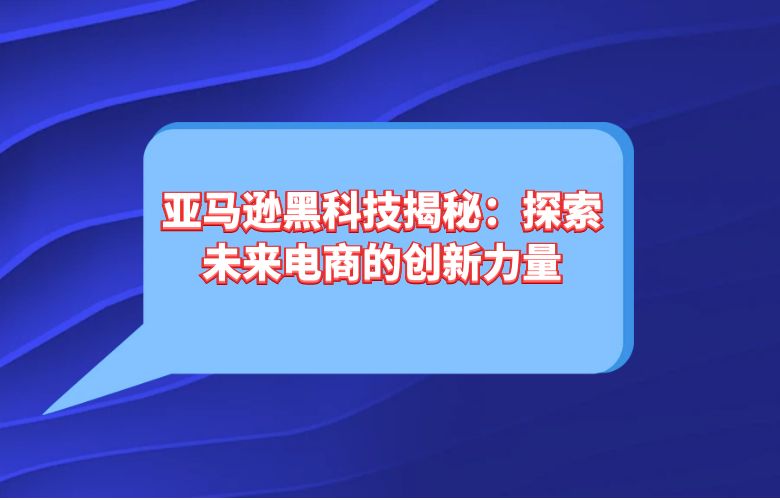 亚马逊黑科技揭秘：探索未来电商的创新力量