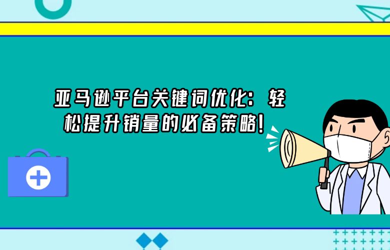 亚马逊平台关键词优化:轻松提升销量的必备策略!