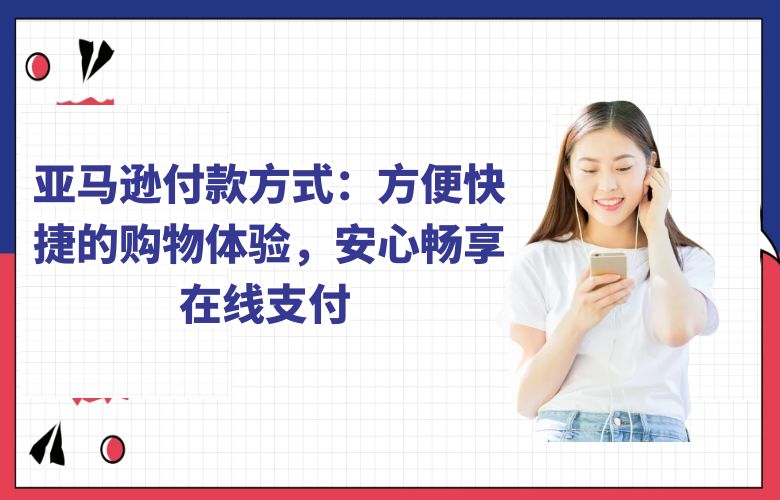 亚马逊付款方式:方便快捷的购物体验,安心畅享在线支付
