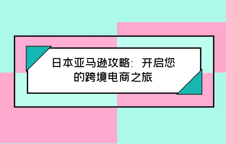 日本亚马逊攻略：开启您的跨境电商之旅