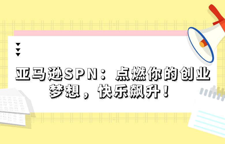 亚马逊SPN:点燃你的创业梦想,快乐飙升!
