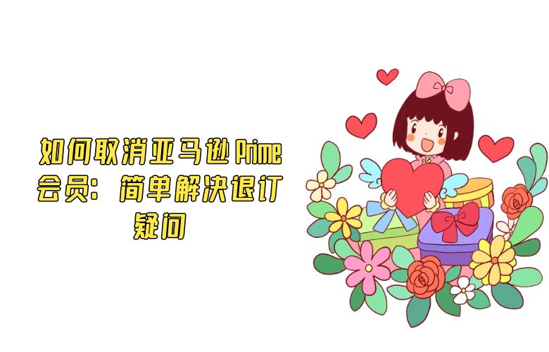 如何取消亚马逊 Prime 会员:简单解决退订疑问
